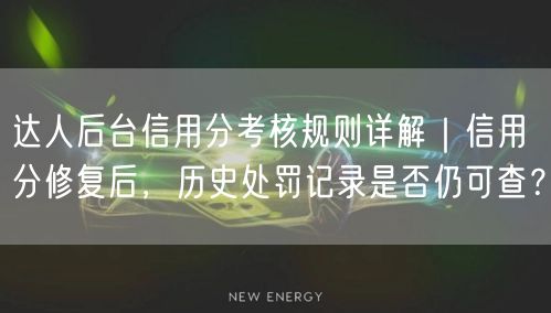 达人后台信用分考核规则详解|信用分修复后,历史处罚记录是否仍可查?