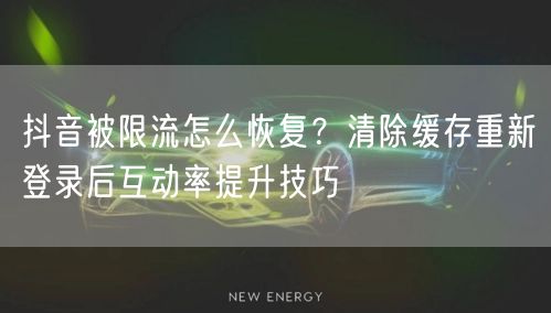 抖音被限流怎么恢复?清除缓存重新登录后互动率提升技巧