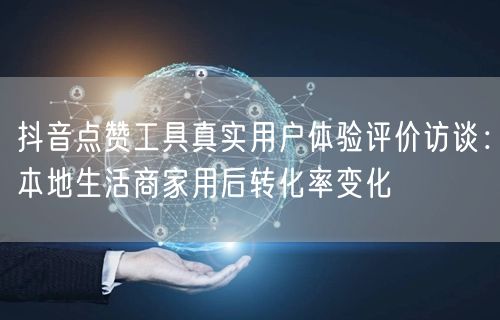 抖音点赞工具真实用户体验评价访谈:本地生活商家用后转化率变化