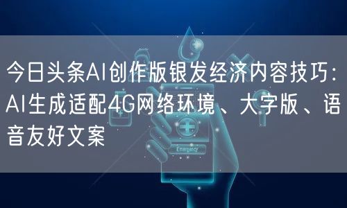 今日头条AI创作版银发经济内容技巧:AI生成适配4G网络环境、大字版、语音友好文