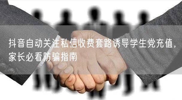 抖音自动关注私信收费套路诱导学生党充值,家长必看防骗指南