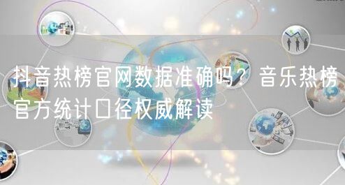 抖音热榜官网数据准确吗?音乐热榜官方统计口径权威解读