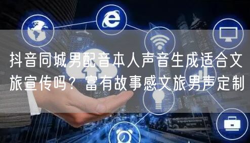 抖音同城男配音本人声音生成适合文旅宣传吗?富有故事感文旅男声定制