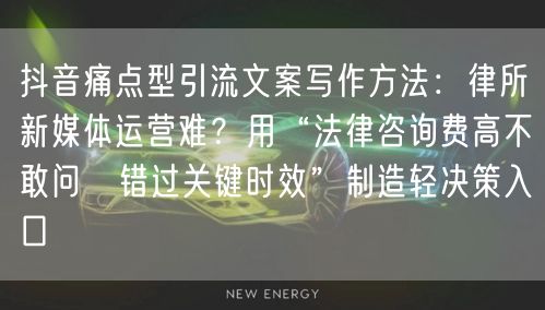 抖音痛点型引流文案写作方法:律所新媒体运营难?用“法律咨询费高不敢问→错过关键时