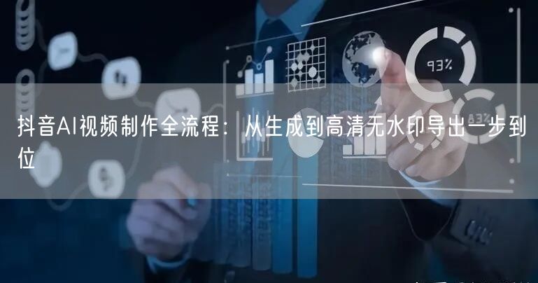 抖音AI视频制作全流程:从生成到高清无水印导出一步到位