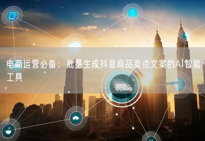 电商运营必备:批量生成抖音商品卖点文案的AI智能工具