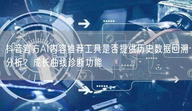 抖音官方AI内容推荐工具是否提供历史数据回溯分析?成长曲线诊断功能