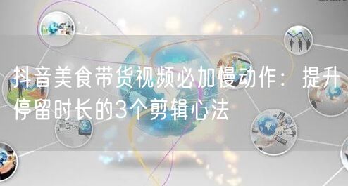抖音美食带货视频必加慢动作:提升停留时长的3个剪辑心法