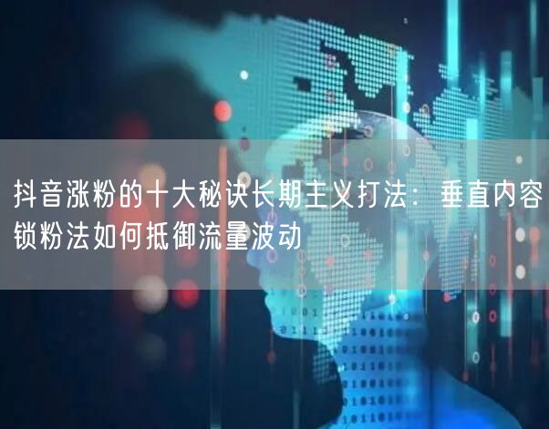 抖音涨粉的十大秘诀长期主义打法:垂直内容锁粉法如何抵御流量波动
