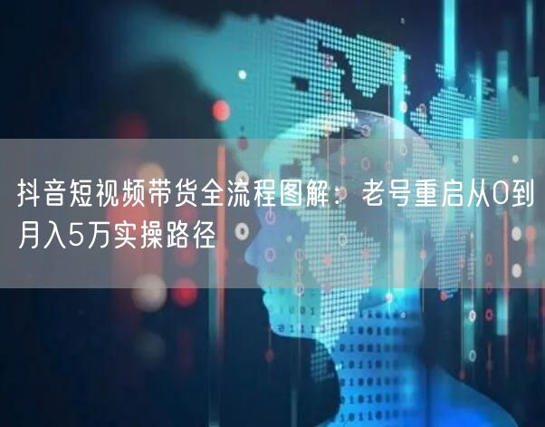 抖音短视频带货全流程图解:老号重启从0到月入5万实操路径