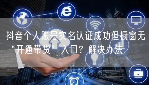 抖音个人账号实名认证成功但橱窗无“开通带货”入口?解决办法