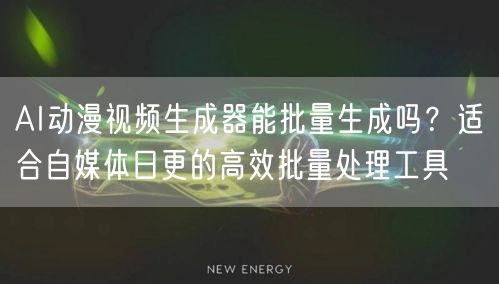 AI动漫视频生成器能批量生成吗?适合自媒体日更的高效批量处理工具