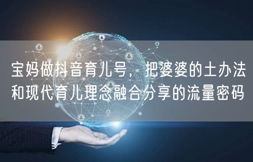宝妈做抖音育儿号,把婆婆的土办法和现代育儿理念融合分享的流量密码