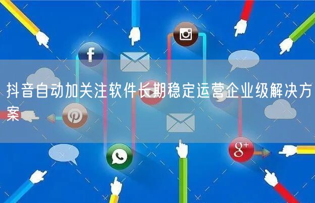 抖音自动加关注软件长期稳定运营企业级解决方案