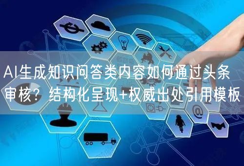 AI生成知识问答类内容如何通过头条审核?结构化呈现+权威出处引用模板