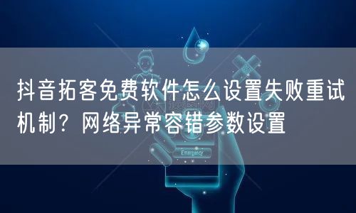 抖音拓客免费软件怎么设置失败重试机制?网络异常容错参数设置