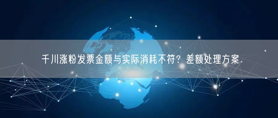 千川涨粉发票金额与实际消耗不符?差额处理方案