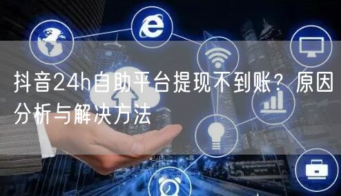 抖音24h自助平台提现不到账?原因分析与解决方法