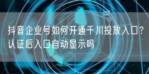 抖音企业号如何开通千川投放入口?认证后入口自动显示吗