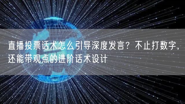直播投票话术怎么引导深度发言?不止打数字,还能带观点的进阶话术设计