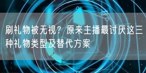 刷礼物被无视?原来主播最讨厌这三种礼物类型及替代方案