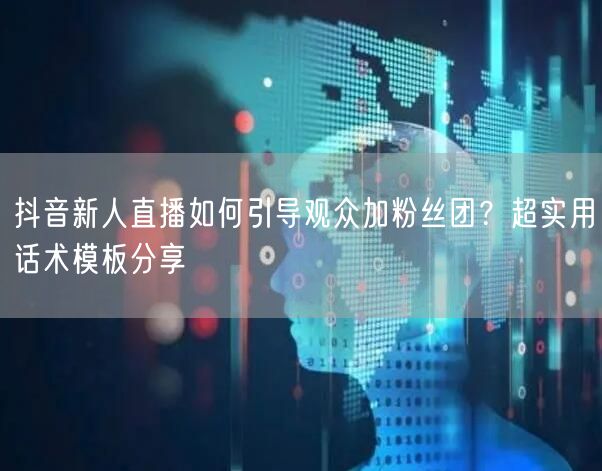抖音新人直播如何引导观众加粉丝团?超实用话术模板分享