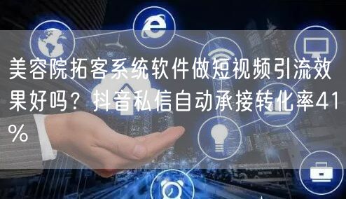 美容院拓客系统软件做短视频引流效果好吗?抖音私信自动承接转化率41%