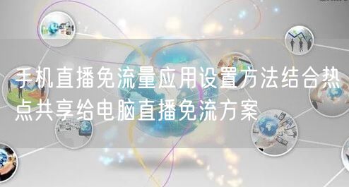 手机直播免流量应用设置方法结合热点共享给电脑直播免流方案
