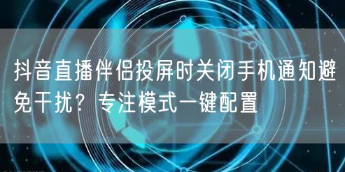 抖音直播伴侣投屏时关闭手机通知避免干扰?专注模式一键配置