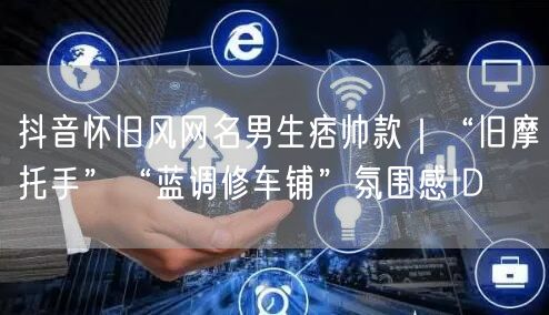 抖音怀旧风网名男生痞帅款|“旧摩托手”“蓝调修车铺”氛围感ID