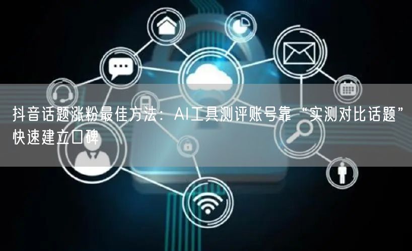 抖音话题涨粉最佳方法:AI工具测评账号靠“实测对比话题”快速建立口碑