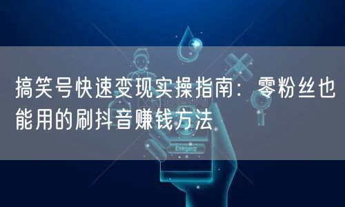 搞笑号快速变现实操指南:零粉丝也能用的刷抖音赚钱方法