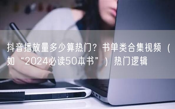 抖音播放量多少算热门?书单类合集视频(如“2024必读50本书”)热门逻辑