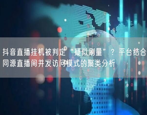 抖音直播挂机被判定“疑似刷量”?平台结合同源直播间并发访问模式的聚类分析