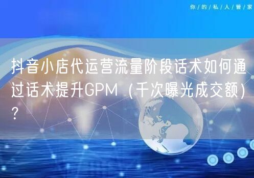 抖音小店代运营流量阶段话术如何通过话术提升GPM(千次曝光成交额)?