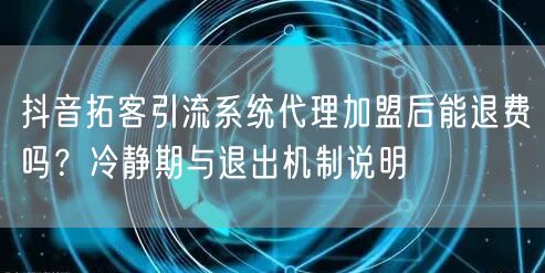 抖音拓客引流系统代理加盟后能退费吗?冷静期与退出机制说明