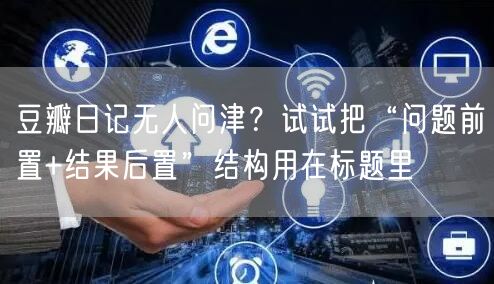 豆瓣日记无人问津?试试把“问题前置+结果后置”结构用在标题里