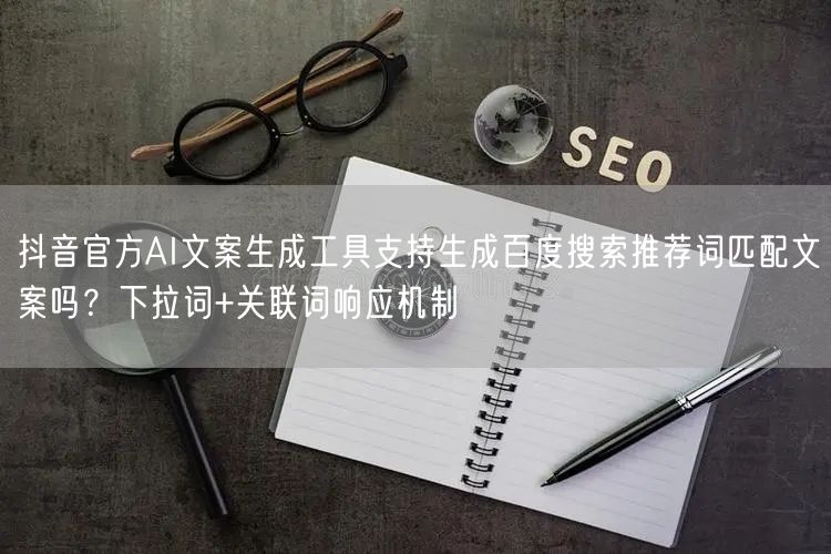 抖音官方AI文案生成工具支持生成百度搜索推荐词匹配文案吗?下拉词+关联词响应机制