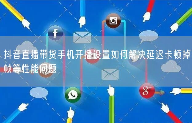 抖音直播带货手机开播设置如何解决延迟卡顿掉帧等性能问题