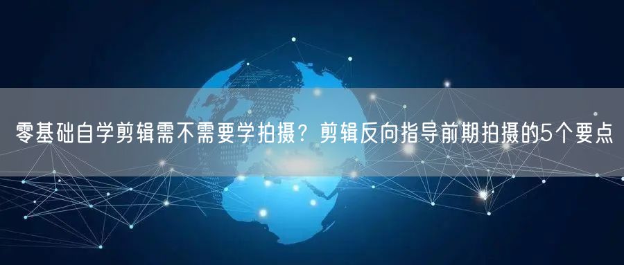 零基础自学剪辑需不需要学拍摄?剪辑反向指导前期拍摄的5个要点