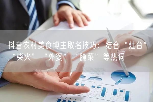 抖音农村美食博主取名技巧:结合“灶台”“柴火”“外婆”“腌菜”等热词