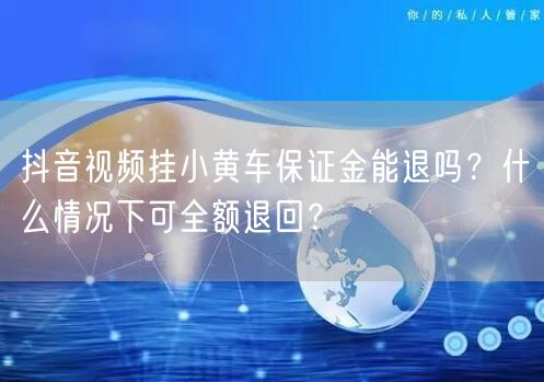 抖音视频挂小黄车保证金能退吗?什么情况下可全额退回?