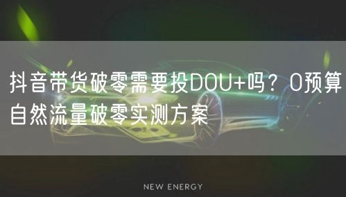 抖音带货破零需要投DOU+吗?0预算自然流量破零实测方案