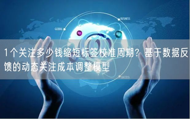1个关注多少钱缩短标签校准周期?基于数据反馈的动态关注成本调整模型