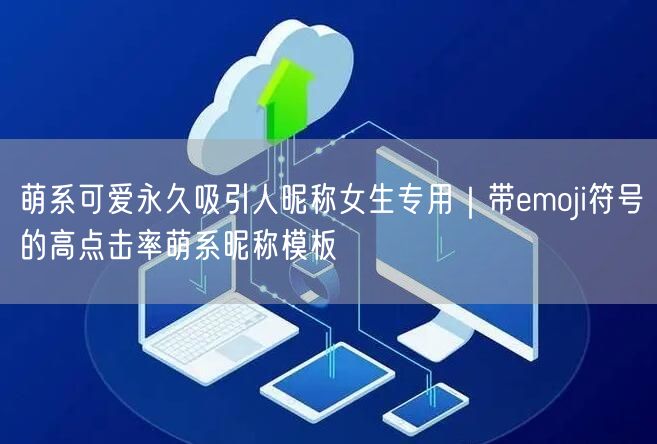 萌系可爱永久吸引人昵称女生专用｜带emoji符号的高点击率萌系昵称模板