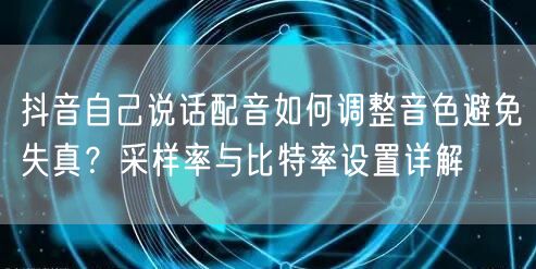 抖音自己说话配音如何调整音色避免失真？采样率与比特率设置详解
