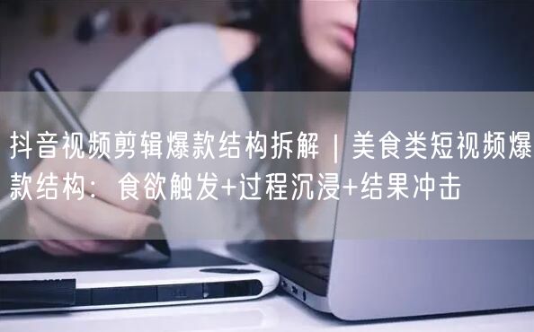 抖音视频剪辑爆款结构拆解｜美食类短视频爆款结构：食欲触发+过程沉浸+结果冲击