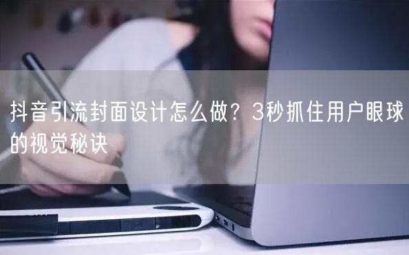 抖音引流封面设计怎么做？3秒抓住用户眼球的视觉秘诀