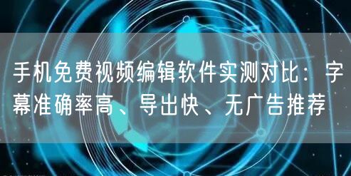 手机免费视频编辑软件实测对比：字幕准确率高、导出快、无广告推荐
