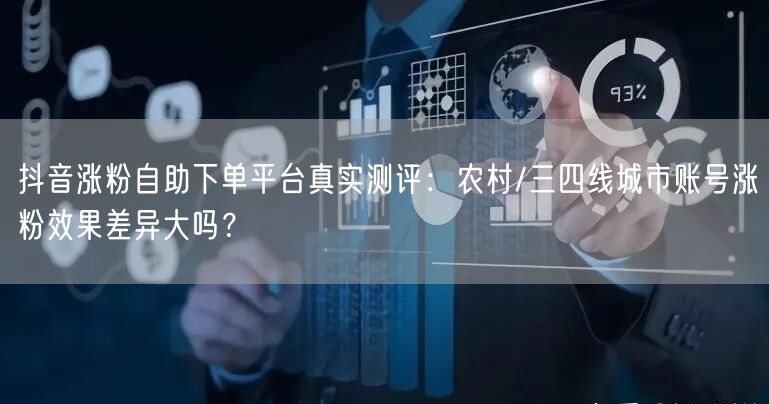 抖音涨粉自助下单平台真实测评：农村/三四线城市账号涨粉效果差异大吗？